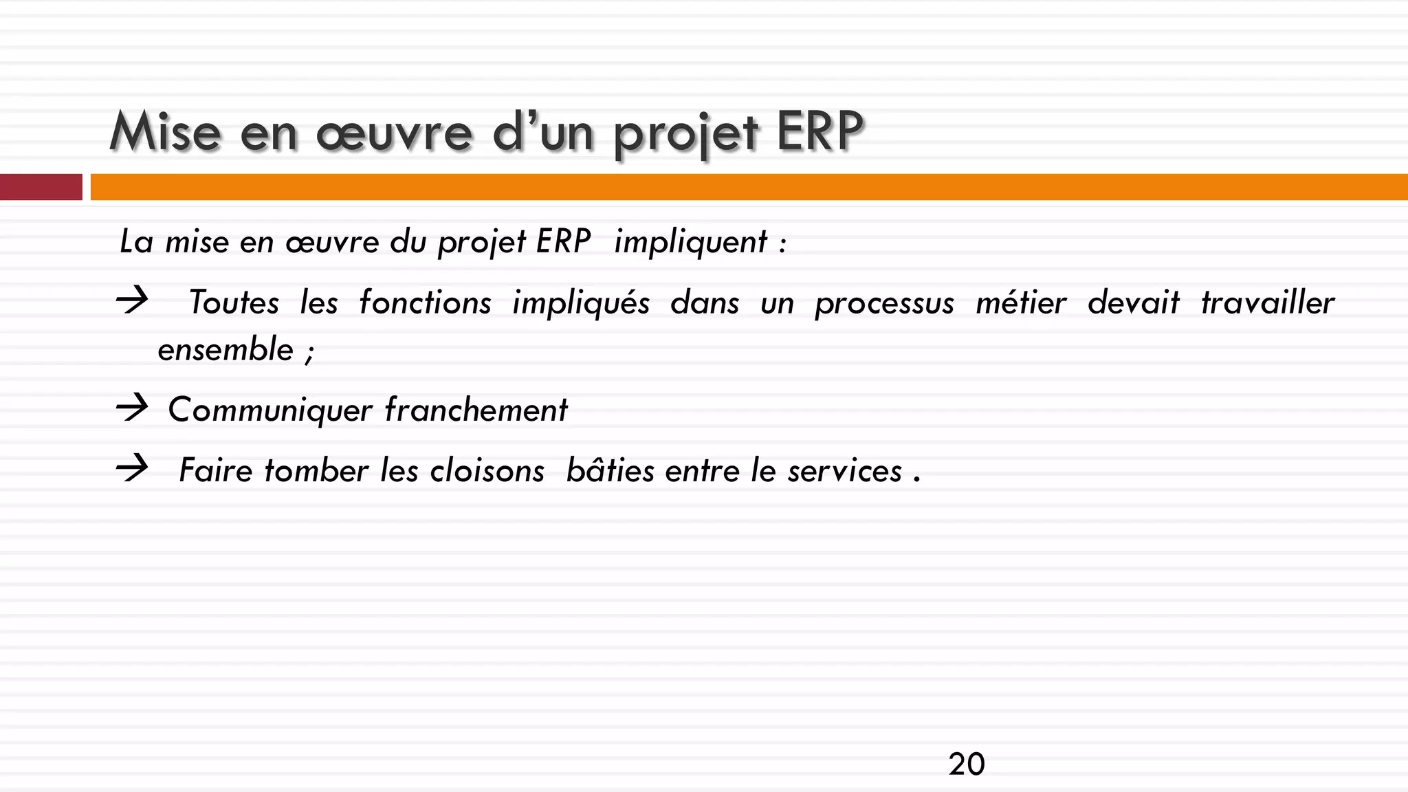 Mise en œuvre d’un projet ERP
La mise en œuvre du projet ERP impliquent :

 Toutes les fonctions impliqués dans un processus métier devait travailler
ensemble ;

 Communiquer franchement
 Faire tomber les cloisons bâties entre le services .

20

 