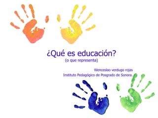 ¿Qué es educación? (o que representa) Wenceslao verdugo rojas Instituto Pedagógico de Posgrado de Sonora. 
