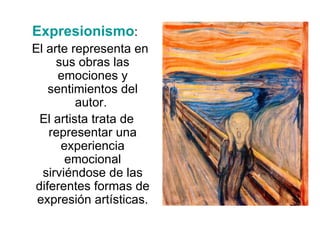 Expresionismo :  El arte representa en sus obras las emociones y sentimientos del autor.  El artista trata de representar una experiencia emocional sirviéndose de las diferentes formas de expresión artísticas. 
