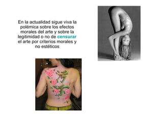 En la actualidad sigue viva la polémica sobre los efectos morales del arte y sobre la legitimidad o no de  censurar  el arte por criterios morales y no estéticos 