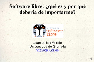 Software libre: ¿qué es y por qué debería de importarme? Juan Julián Merelo Universidad de Granada http://osl.ugr.es   
