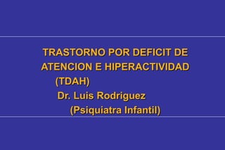 TRASTORNO POR DEFICIT DE
ATENCION E HIPERACTIVIDAD
  (TDAH)
   Dr. Luis Rodriguez
      (Psiquiatra Infantil)
 