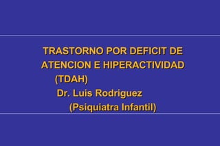 TRASTORNO POR DEFICIT DE ATENCION E HIPERACTIVIDAD (TDAH)  Dr. Luis Rodriguez  (Psiquiatra Infantil) 