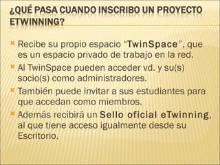<ul><li>Recibe su propio espacio “ TwinSpace ”, que es un espacio privado de trabajo en la red.  </li></ul><ul><li>Al Twin...
