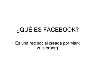 ¿QUÉ ES FACEBOOK? Es una red social creada por Mark zuckerberg 