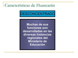 Características de Huascarán DESCONCENTRADO Muchas de sus funciones son desarrolladas en las diversas instancias regionales del Ministerio de Educación 