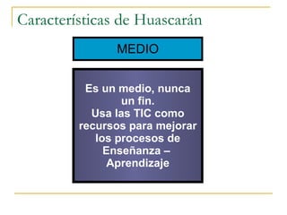 Características de Huascarán MEDIO Es un medio, nunca un fin. Usa las TIC como recursos para mejorar los procesos de Enseñanza –  Aprendizaje 