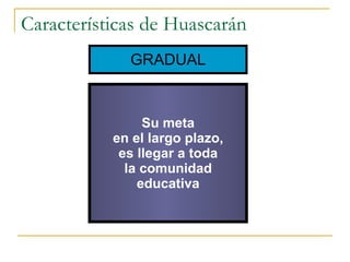 Características de Huascarán GRADUAL Su meta en el largo plazo, es llegar a toda la comunidad educativa 