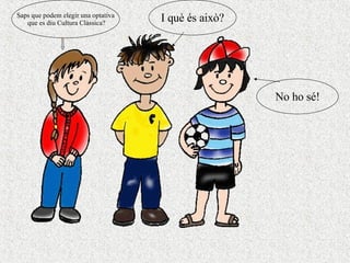Saps que podem elegir una optativa que es diu Cultura Clàssica? I què és això? No ho sé! 