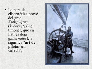 La pa rau la  cibern è tica  prov é  del gre c   Κυβερνήτης  ( kybernetes ), el timoner, que en llatí es deia  gubernator ) ,  i  significa " art de pilotar un  vaixell ",  