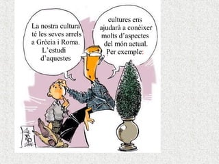 La nostra cultura té les seves arrels a Grècia i Roma. L’estudi  d’aquestes cultures ens ajudarà a conèixer molts d’aspectes del món actual. Per exemple : 