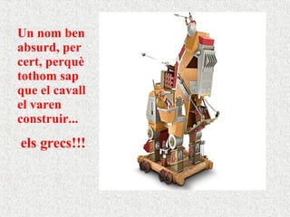 Cavall  Un nom ben absurd, per cert, perquè tothom sap que el cavall el varen construir... els grecs!!! 