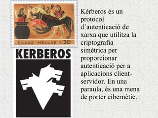 K è rberos  é s un protocol d ’ autenticació de  xarxa  que utili t za  la criptografia simètrica  p er  proporcionar autenticació p er a  aplicacions client-servidor. En una paraula, és una mena de porter cibernètic. 