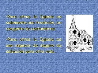 Para otros la Iglesia es solamente una tradición, un conjunto de costumbres. Para otros la Iglesia es una especie de seguro de salvación para otra vida. 