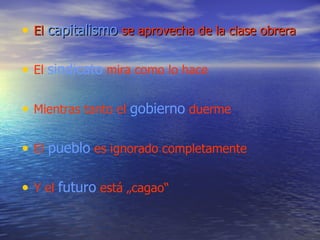 El  capitalismo   se aprovecha de la clase obrera El  sindicato  mira como lo hace Mientras tanto el  gobierno  duerme El  pueblo  es ignorado completamente Y el  futuro  está „cagao“ 