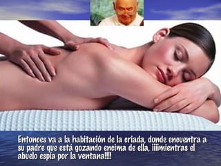 Entonces va a la habitación de la criada, donde encuentra a su padre que está gozando encima de ella, ¡¡¡¡mientras el abuelo espía por la ventana!!!! 