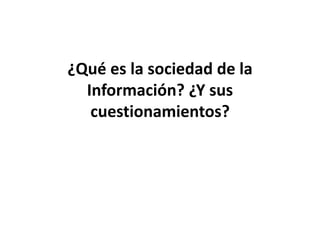 ¿Qué es la sociedad de la
Información? ¿Y sus
cuestionamientos?
 