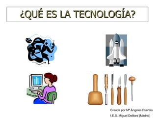 ¿QUÉ ES LA TECNOLOGÍA? Creada por Mª Ángeles Puertas I.E.S. Miguel Delibes (Madrid) 
