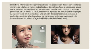 ◦ El maltrato infantil se define como los abusos y la desatención de que son objeto los
menores de 18 años, e incluye todo...