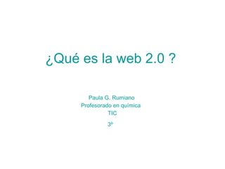 ¿Qué es la web 2.0 ? Paula G. Rumiano Profesorado en química  TIC 3º 