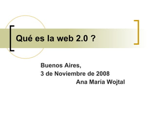 Qué es la web 2.0 ? Buenos Aires, 3 de Noviembre de 2008 Ana María Wojtal 