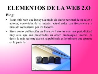 ELEMENTOS DE LA WEB 2.O
Blog:
• Es un sitio web que incluye, a modo de diario personal de su autor o
autores, contenidos d...