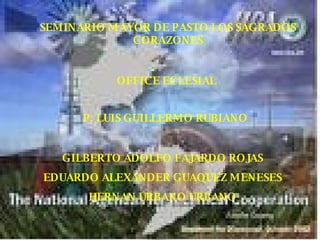 SEMINARIO MAYOR DE PASTO LOS SAGRADOS CORAZONES OFFICE ECLESIAL P. LUIS GUILLERMO RUBIANO GILBERTO ADOLFO FAJARDO ROJAS EDUARDO ALEXANDER GUAQUEZ MENESES HERNAN URBANO URBANO 