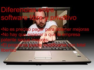 Diferencias entre el software libre y privado Diferencias entre  software libre y privativo No es preciso pagar para obtener mejoras No hay que esperar a que la empresa patente saque mejoras El programa puede modificarse con total libertad 