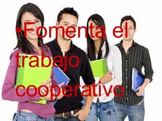 Fomenta el  trabajo  cooperativo 