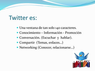 Twitter es:
 Una ventana de tan solo 140 caracteres.
 Conocimiento – Información - Promoción
 Conversación. (Escuchar y...