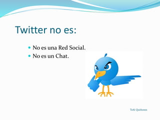 Twitter no es:
 No es una Red Social.
 No es un Chat.
Toñi Quiñones
 