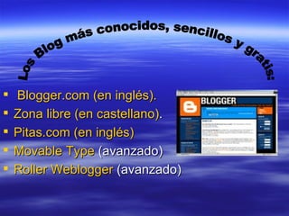   Blogger.com  (en inglés).   Zona libre (en castellano) .  Pitas.com  (en inglés)   Movable   Type  (avanzado)  Roller   Weblogger  (avanzado) Los Blog más conocidos, sencillos y gratis: 