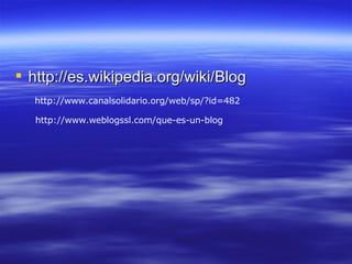 http://es.wikipedia.org/wiki/Blog http://www.canalsolidario.org/web/sp/?id=482 http://www.weblogssl.com/que-es-un-blog 