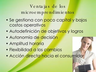 Ventajas de los microemprendimientos Se gestiona con poco capital y bajos costos operativos Autodefinición de objetivos y logros Autonomía de decisión Amplitud horaria Flexibilidad a los cambios Acción directa hacia el consumidor 