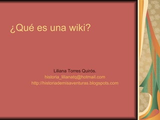 ¿Qué es una wiki? Liliana Torres Quirós. [email_address] http://historiademisaventuras.blogspots.com 
