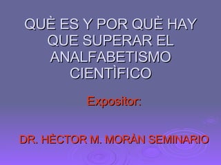 QUÈ ES Y POR QUÈ HAY QUE SUPERAR EL ANALFABETISMO CIENTÌFICO Expositor: DR. HÈCTOR M. MORÀN SEMINARIO 