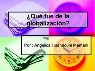 ¿Qué fue de la globalización? Por : Angélica Huanacuni Mamani 