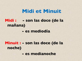 Midi et Minuit Midi :  - son las doce (de la mañana) - es mediodía Minuit :  - son las doce (de la noche) - es medianoche 