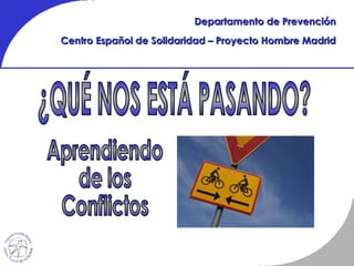 Departamento de Prevención Centro Español de Solidaridad – Proyecto Hombre Madrid ¿QUÉ NOS ESTÁ PASANDO? Aprendiendo de los Conflictos 