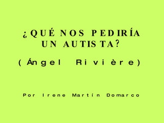 ¿QUÉ NOS PEDIRÍA UN AUTISTA? (Ángel Rivière) Por Irene Martín Domarco 
