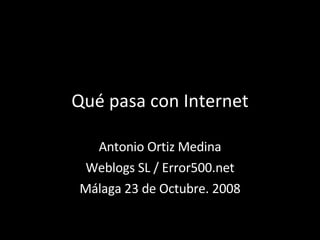 Qué pasa con Internet Antonio Ortiz Medina Weblogs SL / Error500.net Málaga 23 de Octubre. 2008 