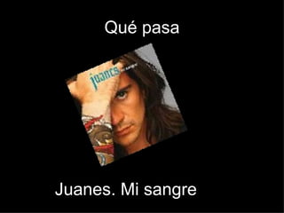 Qué pasa Juanes. Mi sangre 