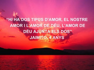 “ HI HA DOS TIPUS D'AMOR, EL NOSTRE AMOR I L'AMOR DE DÉU, L'AMOR DE DÉU AJUNTA ELS DOS” JAIMITO, 4 ANYS 