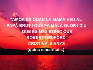 “ AMOR ÉS QUAN LA MAMÀ VEU AL  PAPÀ BRUT I QUE FA MALA OLOR I DIU QUE ÉS MES BONIC QUE ROBERT REDFORD” CRISTINA, 8 ANYS (quina sinceritat...)   