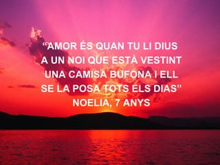 “ AMOR ÉS QUAN TU LI DIUS A UN NOI QUE ESTÀ VESTINT UNA CAMISA BUFONA I ELL SE LA POSA TOTS ELS DIAS” NOELIA, 7 ANYS 
