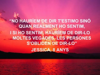 “ NO HAURÍEM DE DIR T'ESTIMO SINÓ QUAN REALMENT HO SENTIM, I SI HO SENTIM, HAURÍEM DE DIR-LO MOLTES VEGADES. LES PERSONES S'OBLIDEN DE DIR-LO” JESSICA, 8 ANYS 