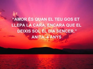 “ AMOR ÉS QUAN EL TEU GOS ET  LLEPA LA CARA, ENCARA QUE EL DEIXIS SOL EL DIA SENCER.” ANITA, 4 ANYS   