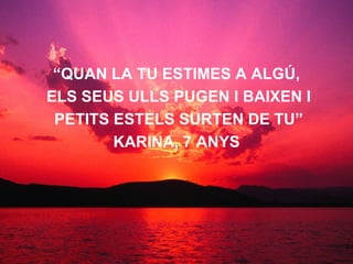 “ QUAN LA TU ESTIMES A ALGÚ, ELS SEUS ULLS PUGEN I BAIXEN I PETITS ESTELS SURTEN DE TU” KARINA, 7 ANYS   