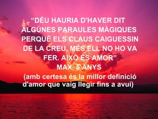 “ DÉU HAURIA D'HAVER DIT  ALGÚNES PARAULES MÀGIQUES PERQUÈ ELS CLAUS CAIGUESSIN DE LA CREU, MÉS ELL NO HO VA FER. AIXÒ ÉS AMOR” MAX, 5 ANYS (amb certesa és la millor definició d'amor que vaig llegir fins a avui)   