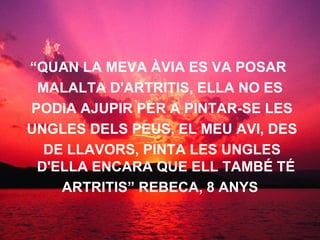 “ QUAN LA MEVA ÀVIA ES VA POSAR  MALALTA D'ARTRITIS, ELLA NO ES PODIA AJUPIR PER A PINTAR-SE LES UNGLES DELS PEUS, EL MEU AVI, DES DE LLAVORS, PINTA LES UNGLES D'ELLA ENCARA QUE ELL TAMBÉ TÉ ARTRITIS” REBECA, 8 ANYS  